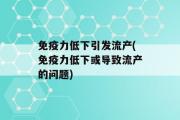 免疫力低下引发流产(免疫力低下或导致流产的问题)