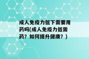 成人免疫力低下需要用药吗(成人免疫力低需药？如何提升健康？)