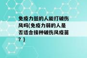 免疫力低的人能打破伤风吗(免疫力弱的人是否适合接种破伤风疫苗？)