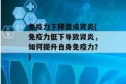 免疫力下降造成肾炎(免疫力低下导致肾炎，如何提升自身免疫力？)