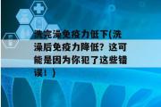 洗完澡免疫力低下(洗澡后免疫力降低？这可能是因为你犯了这些错误！)