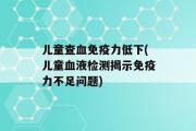 儿童查血免疫力低下(儿童血液检测揭示免疫力不足问题)