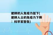 肥胖的人免疫力低下(肥胖人士的免疫力下降：科学家警告)