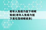 老年人免疫力低下咳嗽有痰(老年人免疫力低下易引发咳嗽痰多)