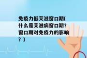 免疫力低艾滋窗口期(什么是艾滋病窗口期？窗口期对免疫力的影响？)