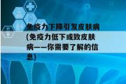 免疫力下降引发皮肤病(免疫力低下或致皮肤病——你需要了解的信息)