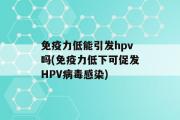 免疫力低能引发hpv吗(免疫力低下可促发HPV病毒感染)