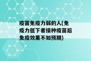 疫苗免疫力弱的人(免疫力低下者接种疫苗后免疫效果不如预期)