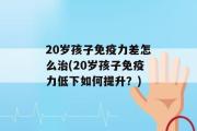 20岁孩子免疫力差怎么治(20岁孩子免疫力低下如何提升？)