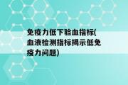 免疫力低下验血指标(血液检测指标揭示低免疫力问题)