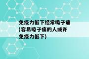 免疫力低下经常嗓子痛(容易嗓子痛的人或许免疫力低下)