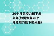 20个月免疫力低下怎么办(如何恢复20个月免疫力低下的问题)