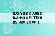 免疫力低的老人脚(老年人免疫力低 下肢变重，该如何应对？)