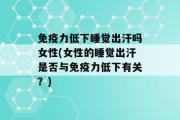 免疫力低下睡觉出汗吗女性(女性的睡觉出汗是否与免疫力低下有关？)