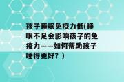 孩子睡眠免疫力低(睡眠不足会影响孩子的免疫力——如何帮助孩子睡得更好？)