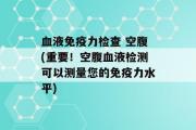 血液免疫力检查 空腹(重要！空腹血液检测可以测量您的免疫力水平)