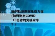 如何检测新冠免疫力低(如何测定COVID-19患者的免疫水平？)