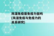 风湿免疫是免疫力低吗(风湿免疫与免疫力的关系研究)