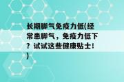 长期脚气免疫力低(经常患脚气，免疫力低下？试试这些健康贴士！)