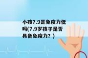 小孩7.9是免疫力低吗(7.9岁孩子是否具备免疫力？)