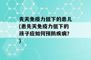 先天免疫力低下的患儿(患先天免疫力低下的孩子应如何预防疾病？)