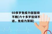 60多岁免疫力低低烧不断(六十多岁低烧不退，免疫力薄弱)