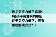 孩子免疫力低下容易生病(孩子易生病的原因在于免疫力低下，可有哪些解决方法？)