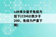 cd4多少属于免疫力低下(CD4计数少于200，免疫力严重下降)