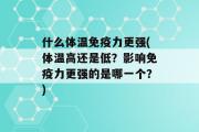 什么体温免疫力更强(体温高还是低？影响免疫力更强的是哪一个？)