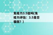 免疫力3.5低吗(免疫力评估：3.5是否偏低？)