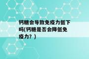 钙糖会导致免疫力低下吗(钙糖是否会降低免疫力？)