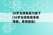 16岁女孩免疫力低下(16岁女孩免疫系统薄弱，易受感染)