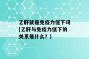 乙肝就是免疫力低下吗(乙肝与免疫力低下的关系是什么？)