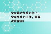 父亲最近免疫力低下(父亲免疫力不佳，需要注意保健)