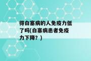 得白塞病的人免疫力低了吗(白塞病患者免疫力下降？)