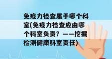 免疫力检查属于哪个科室(免疫力检查应由哪个科室负责？——挖掘检测健康科室责任)