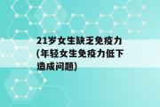 21岁女生缺乏免疫力(年轻女生免疫力低下造成问题)