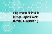 c1q补体低是免疫力低么(C1q缺乏与免疫力低下有关吗？)