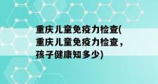 重庆儿童免疫力检查(重庆儿童免疫力检查，孩子健康知多少)