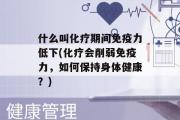 什么叫化疗期间免疫力低下(化疗会削弱免疫力，如何保持身体健康？)