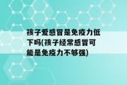 孩子爱感冒是免疫力低下吗(孩子经常感冒可能是免疫力不够强)