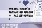 免疫力低 癌细胞(低免疫力或许提高患癌几率，专家提供预防建议)