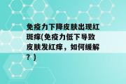 免疫力下降皮肤出现红斑痒(免疫力低下导致皮肤发红痒，如何缓解？)