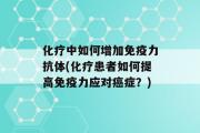 化疗中如何增加免疫力抗体(化疗患者如何提高免疫力应对癌症？)