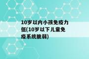 10岁以内小孩免疫力低(10岁以下儿童免疫系统脆弱)