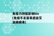 免疫力特低影响hiv(免疫不足容易感染艾滋病病毒)