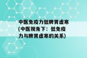 中医免疫力低脾胃虚寒(中医视角下：低免疫力与脾胃虚寒的关系)