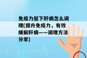 免疫力低下肝病怎么调理(提升免疫力，有效缓解肝病——调理方法分享)