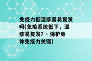 免疫力低湿疹容易复发吗(免疫系统低下，湿疹易复发？- 保护身体免疫力关键)