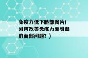 免疫力低下脸部图片(如何改善免疫力差引起的面部问题？)